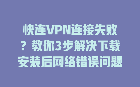 快连VPN连接失败？教你3步解决下载安装后网络错误问题 一