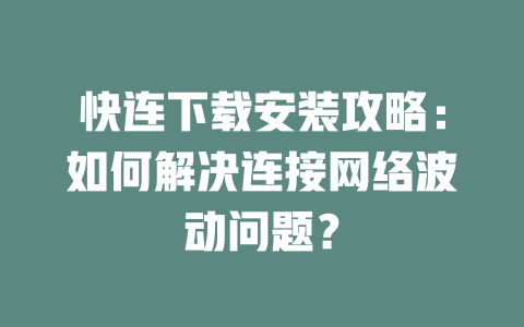 快连下载安装攻略：如何解决连接网络波动问题？ 一