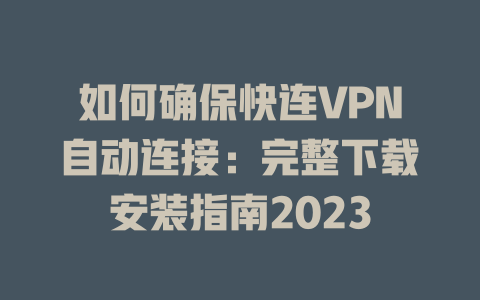 如何确保快连VPN自动连接：完整下载安装指南2023 一