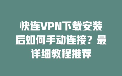 快连VPN下载安装后如何手动连接？最详细教程推荐 一