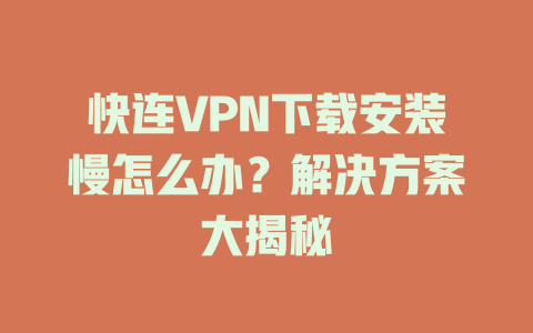 快连VPN下载安装慢怎么办？解决方案大揭秘 一
