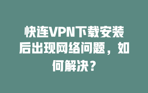 快连VPN下载安装后出现网络问题，如何解决？ 一