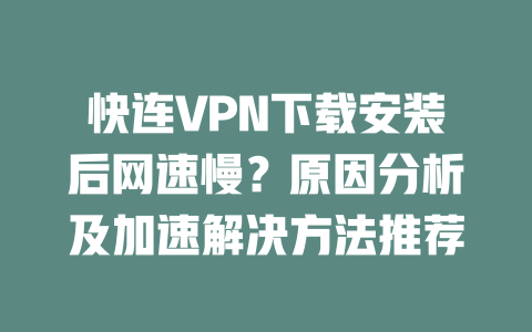 快连VPN下载安装后网速慢？原因分析及加速解决方法推荐 一