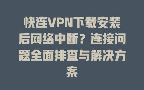 快连VPN下载安装后网络中断？连接问题全面排查与解决方案 一
