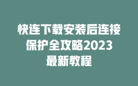 快连下载安装后连接保护全攻略2023最新教程 二