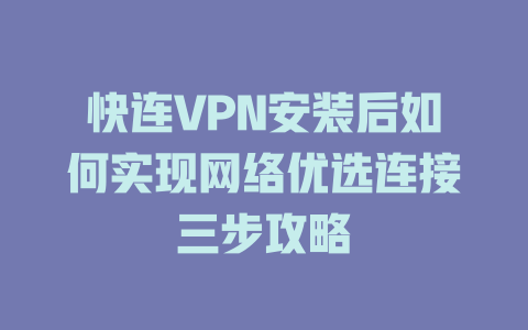 快连VPN安装后如何实现网络优选连接三步攻略 一