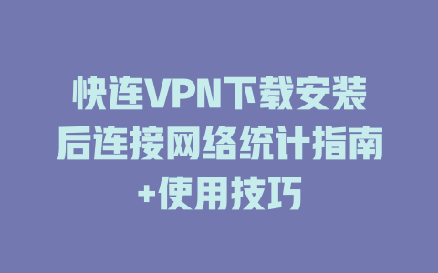 快连VPN下载安装后连接网络统计指南+使用技巧 一