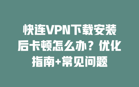 快连VPN下载安装后卡顿怎么办？优化指南+常见问题 一