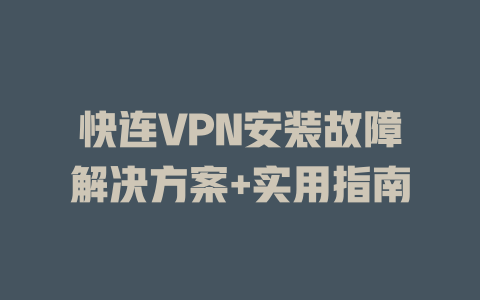 快连VPN安装故障解决方案+实用指南 一