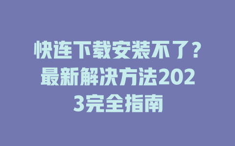 快连下载安装不了？最新解决方法2023完全指南 一