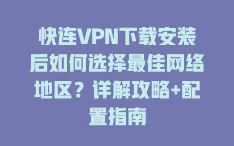 快连VPN下载安装后如何选择最佳网络地区？详解攻略+配置指南 一