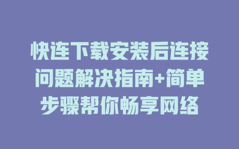 快连下载安装后连接问题解决指南+简单步骤帮你畅享网络 一