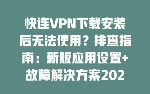 快连VPN下载安装后无法使用？排查指南：新版应用设置+故障解决方案2023 一