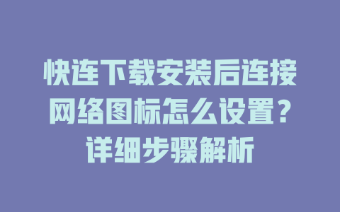 快连下载安装后连接网络图标怎么设置？详细步骤解析 一