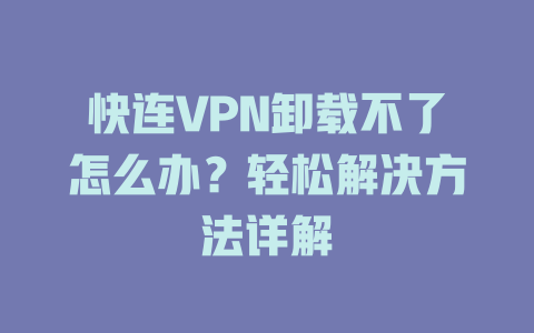 快连VPN卸载不了怎么办？轻松解决方法详解 一