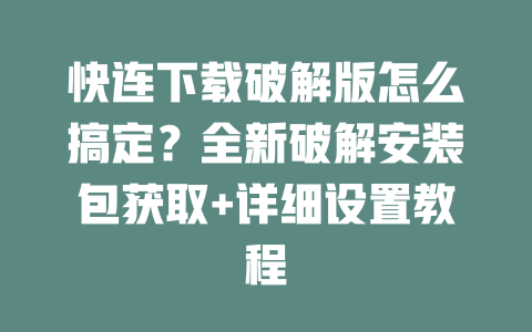 快连下载破解版怎么搞定？全新破解安装包获取+详细设置教程 一