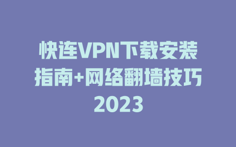 快连VPN下载安装指南+网络翻墙技巧2023 一