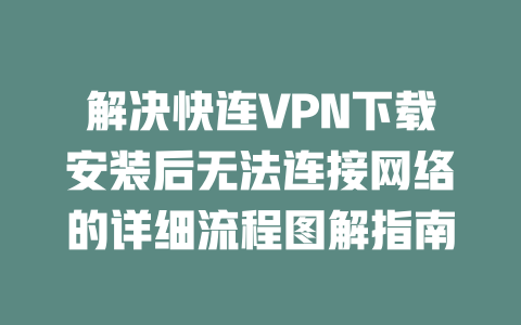 解决快连VPN下载安装后无法连接网络的详细流程图解指南 一