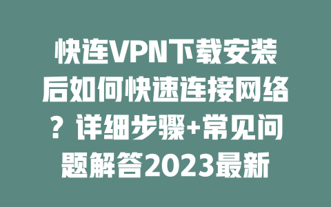 快连VPN下载安装后如何快速连接网络？详细步骤+常见问题解答2023最新教程 一