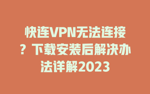 快连VPN无法连接？下载安装后解决办法详解2023 一