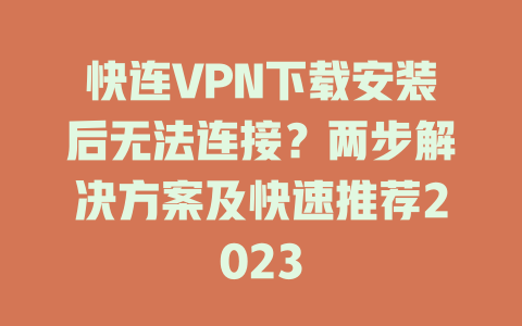 快连VPN下载安装后无法连接？两步解决方案及快速推荐2023 一