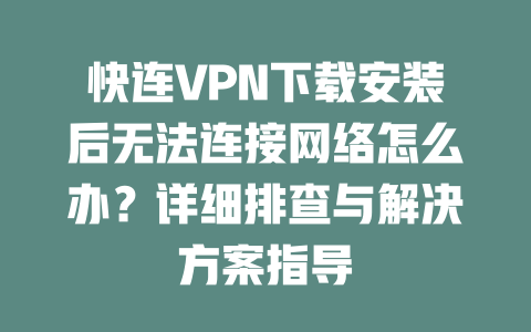 快连VPN下载安装后无法连接网络怎么办？详细排查与解决方案指导 一