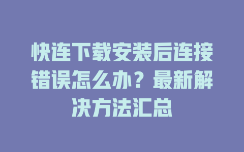 快连下载安装后连接错误怎么办？最新解决方法汇总 二
