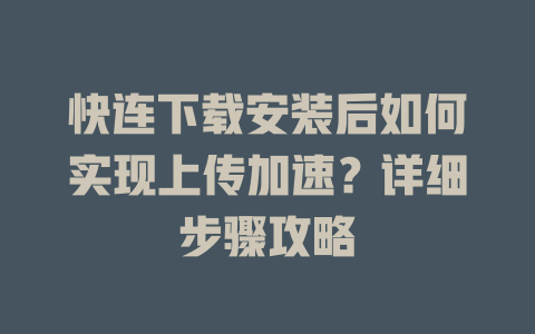 快连下载安装后如何实现上传加速？详细步骤攻略 一