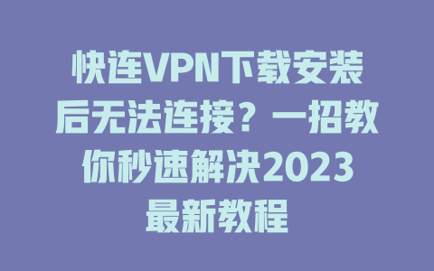 快连VPN下载安装后无法连接？一招教你秒速解决2023最新教程 一