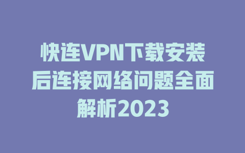 快连VPN下载安装后连接网络问题全面解析2023 一