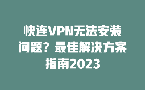 快连VPN无法安装问题？最佳解决方案指南2023 一