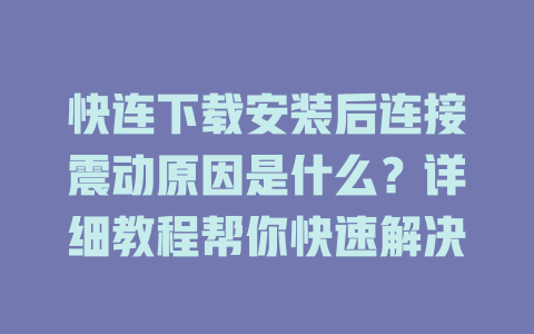 快连下载安装后连接震动原因是什么？详细教程帮你快速解决 一