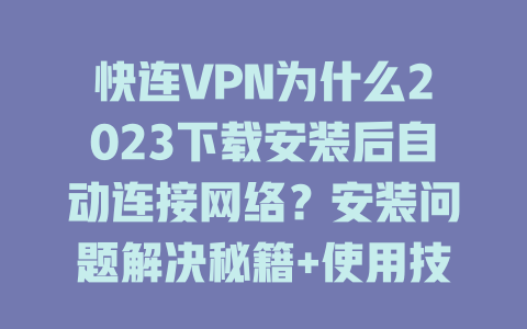 快连VPN为什么2023下载安装后自动连接网络？安装问题解决秘籍+使用技巧揭秘 一