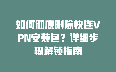 如何彻底删除快连VPN安装包？详细步骤解锁指南 一
