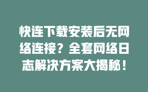 快连下载安装后无网络连接？全套网络日志解决方案大揭秘！ 一