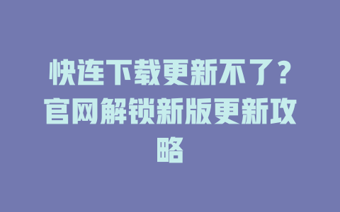 快连下载更新不了？官网解锁新版更新攻略 一