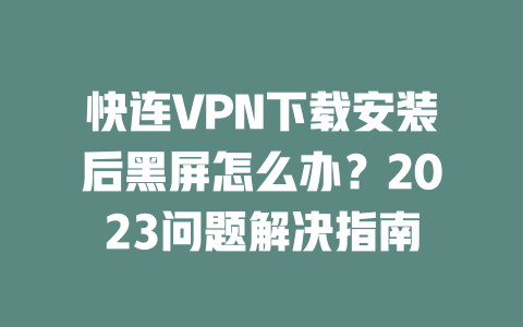 快连VPN下载安装后黑屏怎么办？2023问题解决指南 一