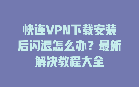 快连VPN下载安装后闪退怎么办？最新解决教程大全 一