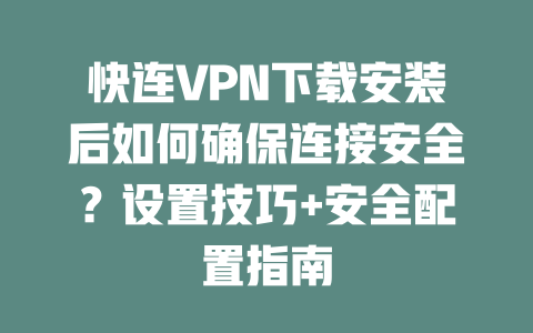 快连VPN下载安装后如何确保连接安全？设置技巧+安全配置指南 一