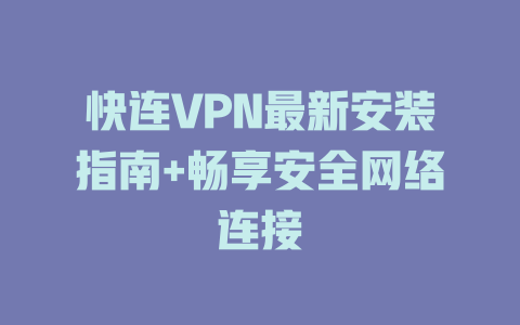 快连VPN最新安装指南+畅享安全网络连接 一