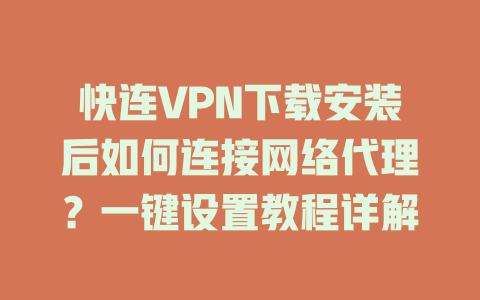 快连VPN下载安装后如何连接网络代理？一键设置教程详解 一
