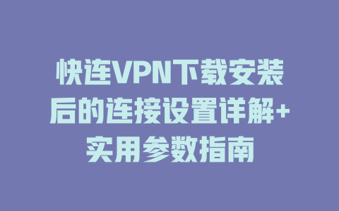 快连VPN下载安装后的连接设置详解+实用参数指南 一