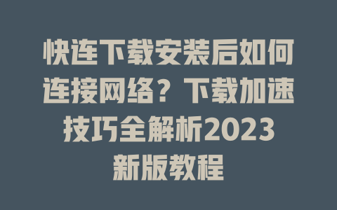 快连下载安装后如何连接网络？下载加速技巧全解析2023新版教程 一