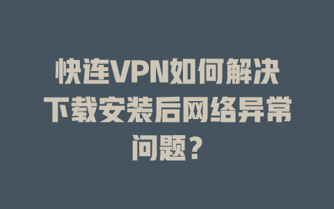 快连VPN如何解决下载安装后网络异常问题？ 二