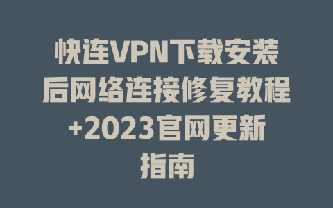 快连VPN下载安装后网络连接修复教程+2023官网更新指南 一