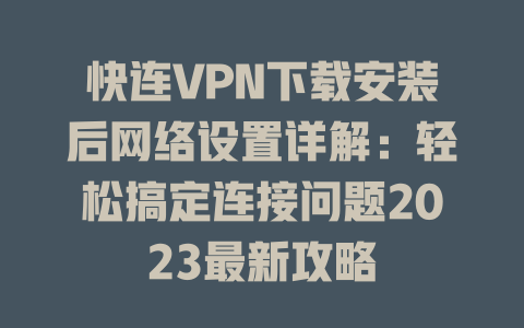快连VPN下载安装后网络设置详解：轻松搞定连接问题2023最新攻略 一