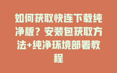 如何获取快连下载纯净版？安装包获取方法+纯净环境部署教程 一
