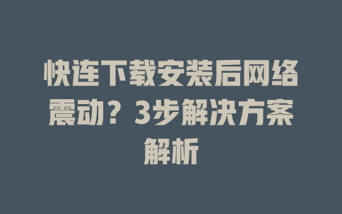 快连下载安装后网络震动？3步解决方案解析 一