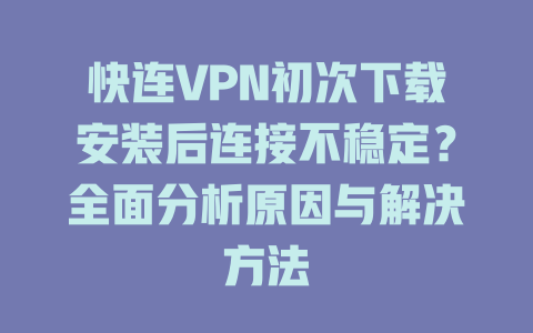 快连VPN初次下载安装后连接不稳定？全面分析原因与解决方法 一