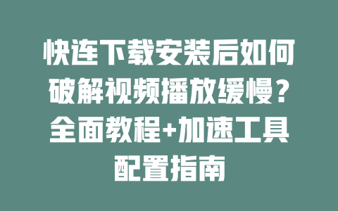 快连下载安装后如何破解视频播放缓慢？全面教程+加速工具配置指南 一